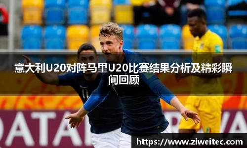 意大利U20对阵马里U20比赛结果分析及精彩瞬间回顾