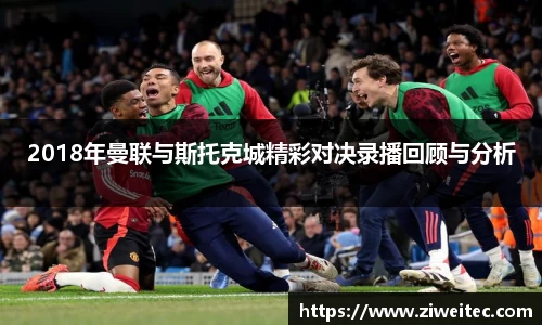 2018年曼联与斯托克城精彩对决录播回顾与分析
